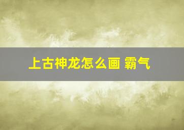 上古神龙怎么画 霸气